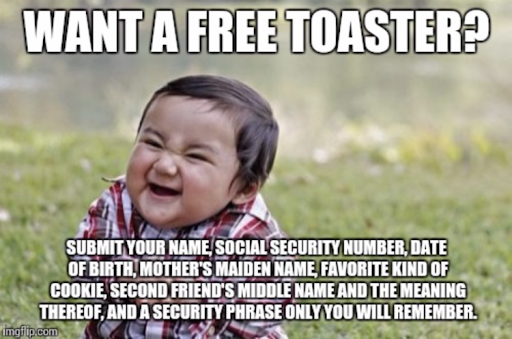 WANT A FREE TOASTER? Submit your name, Social Security Number, date of birth, mother&apos;s maiden name, favorite kind of cookie, second friend&apos;s middle name and the meaning thereof, and a security phrase only you will remember.