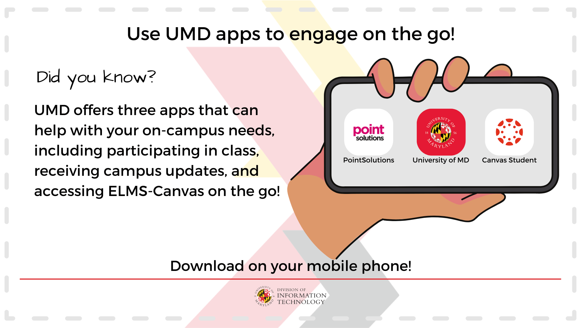 Use UMD apps to engage on the go! Did you know? UMD offers three apps that can help with your on-campus needs, including participating in class, receiving campus updates, and accessing ELMS-Canvas on the go! Download on your mobiel phone!